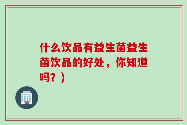 什么饮品有益生菌益生菌饮品的好处，你知道吗？)