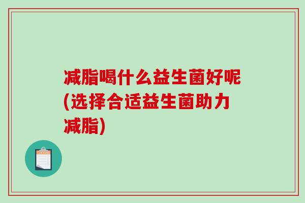 减脂喝什么益生菌好呢(选择合适益生菌助力减脂)