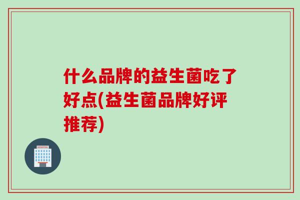 什么品牌的益生菌吃了好点(益生菌品牌好评推荐)