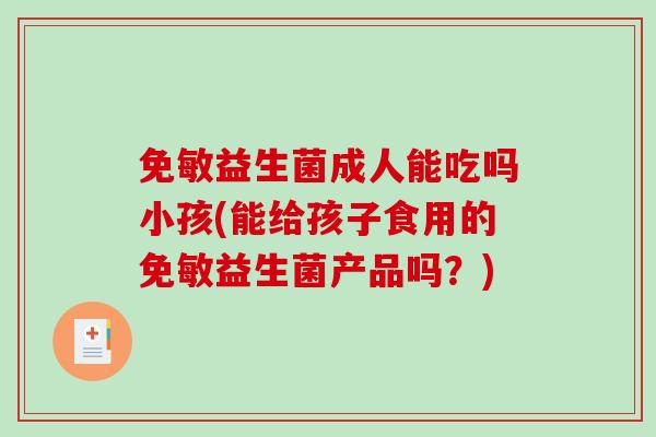 免敏益生菌成人能吃吗小孩(能给孩子食用的免敏益生菌产品吗？)