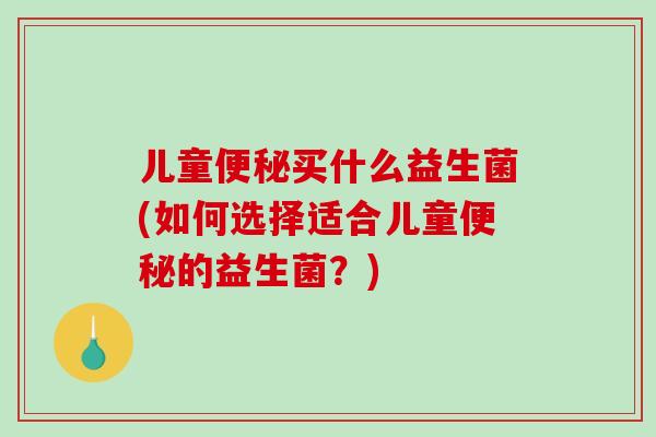 儿童买什么益生菌(如何选择适合儿童的益生菌?) 儿童买什么益生菌(如何选择适合儿童的益生菌?)