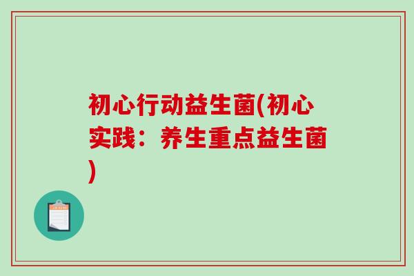 初心行动益生菌(初心实践：养生重点益生菌)