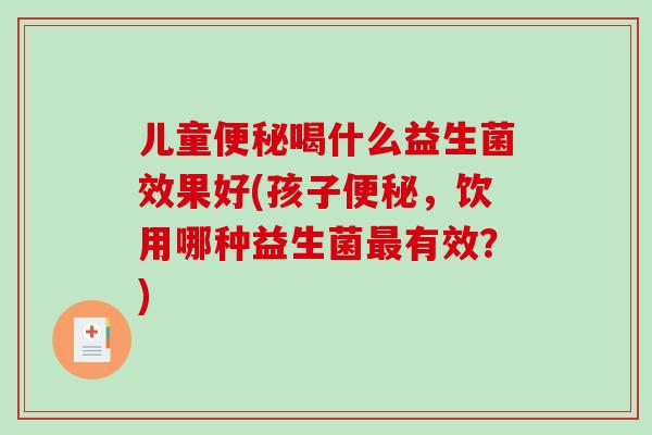 儿童便秘喝什么益生菌效果好(孩子便秘，饮用哪种益生菌最有效？)
