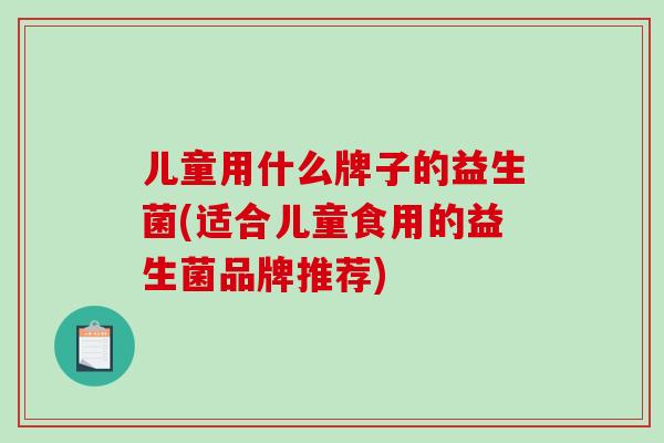 儿童用什么牌子的益生菌(适合儿童食用的益生菌品牌推荐)