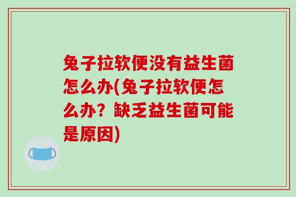 兔子拉软便没有益生菌怎么办(兔子拉软便怎么办？缺乏益生菌可能是原因)