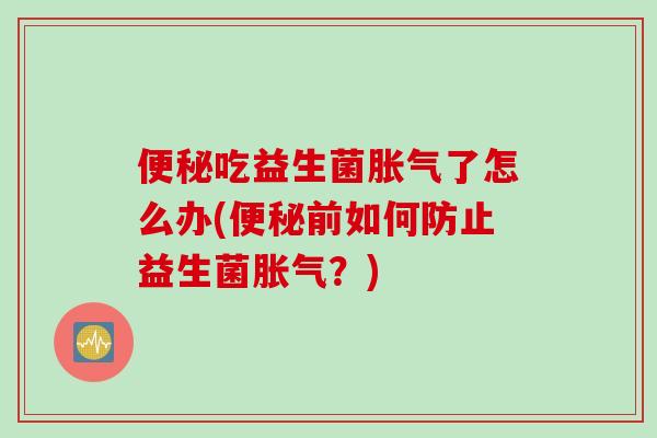便秘吃益生菌胀气了怎么办(便秘前如何防止益生菌胀气？)