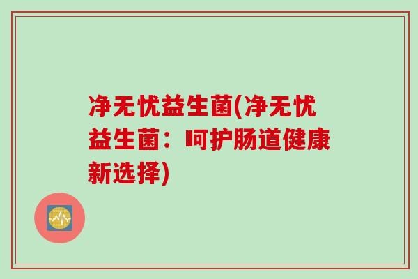 净无忧益生菌(净无忧益生菌：呵护肠道健康新选择)