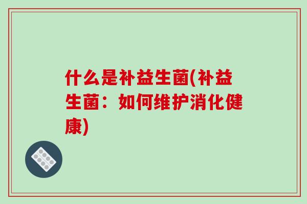什么是补益生菌(补益生菌:如何维护消化健康) 什么是补益生菌(补益生菌:如何维护消化健康)