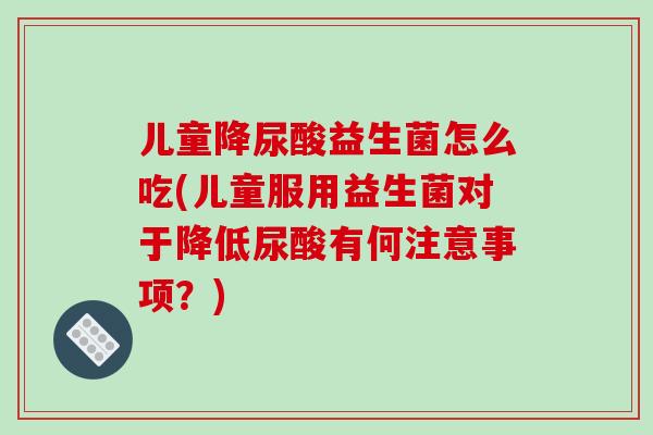 儿童降尿酸益生菌怎么吃(儿童服用益生菌对于降低尿酸有何注意事项？)