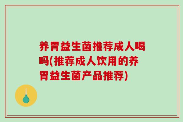 养胃益生菌推荐成人喝吗(推荐成人饮用的养胃益生菌产品推荐)