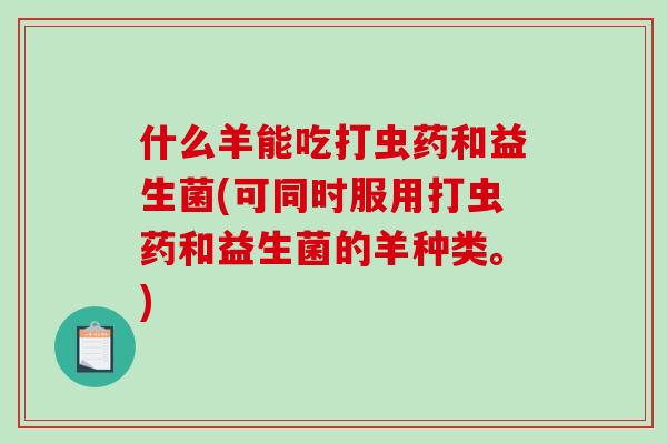 什么羊能吃打虫药和益生菌(可同时服用打虫药和益生菌的羊种类。)