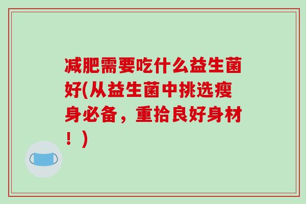 减肥需要吃什么益生菌好(从益生菌中挑选瘦身必备，重拾良好身材！)