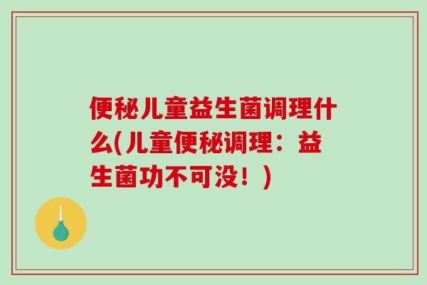 便秘儿童益生菌调理什么(儿童便秘调理：益生菌功不可没！)