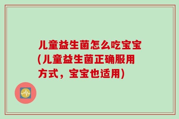 儿童益生菌怎么吃宝宝(儿童益生菌正确服用方式，宝宝也适用)