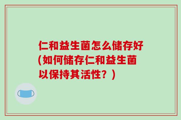 仁和益生菌怎么储存好(如何储存仁和益生菌以保持其活性？)