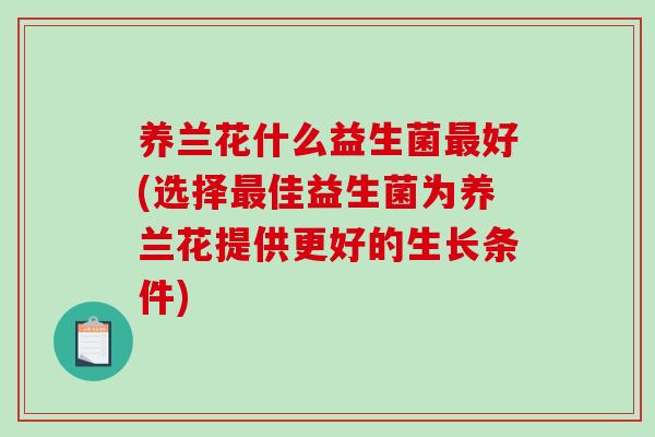 养兰花什么益生菌最好(选择最佳益生菌为养兰花提供更好的生长条件)