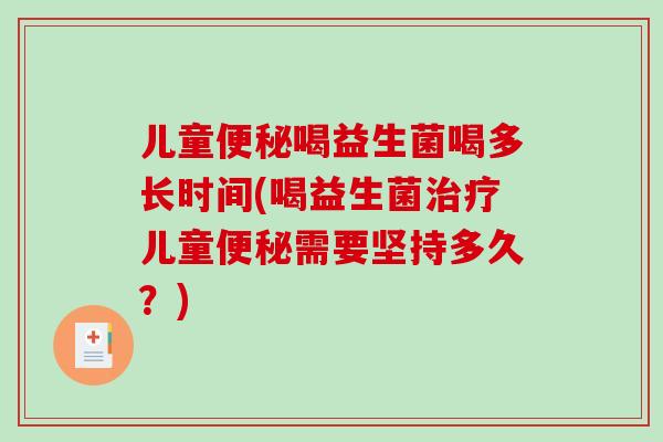 儿童便秘喝益生菌喝多长时间(喝益生菌治疗儿童便秘需要坚持多久？)