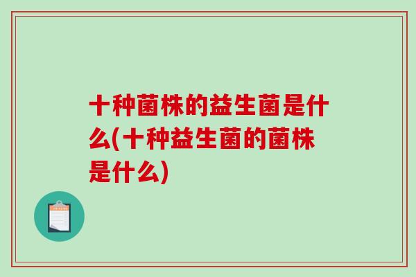 十种菌株的益生菌是什么(十种益生菌的菌株是什么)