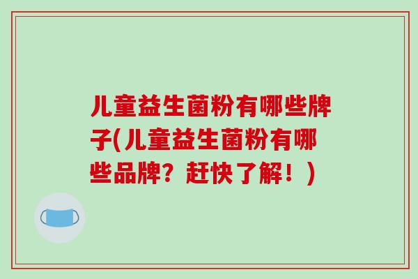 儿童益生菌粉有哪些牌子(儿童益生菌粉有哪些品牌？赶快了解！)