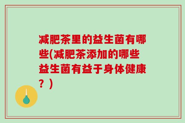 减肥茶里的益生菌有哪些(减肥茶添加的哪些益生菌有益于身体健康？)