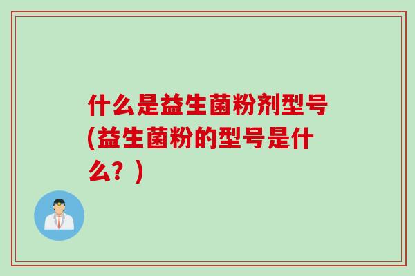 什么是益生菌粉剂型号(益生菌粉的型号是什么？)