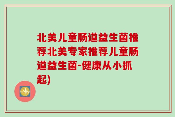 北美儿童肠道益生菌推荐北美专家推荐儿童肠道益生菌-健康从小抓起)