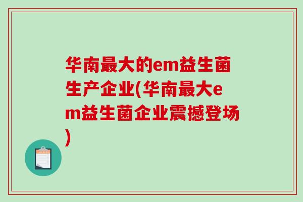 华南最大的em益生菌生产企业(华南最大em益生菌企业震撼登场)