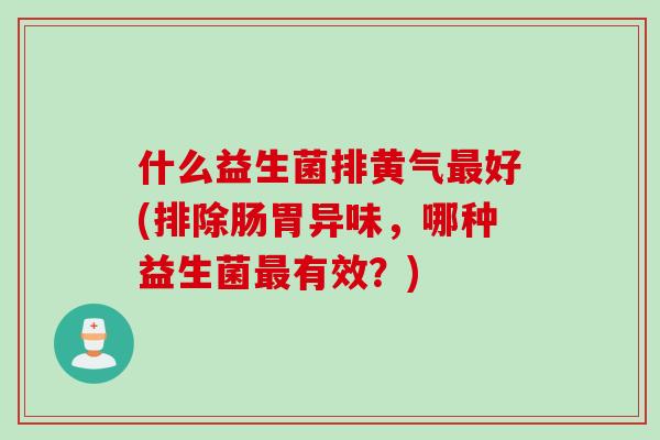 什么益生菌排黄气最好(排除肠胃异味，哪种益生菌最有效？)