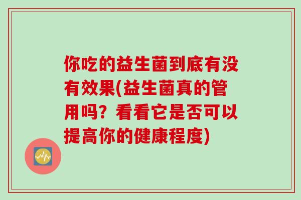 你吃的益生菌到底有没有效果(益生菌真的管用吗？看看它是否可以提高你的健康程度)