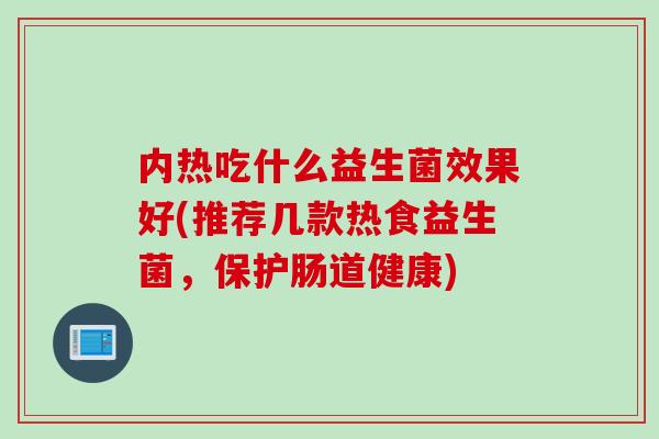 内热吃什么益生菌效果好(推荐几款热食益生菌，保护肠道健康)
