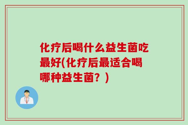 化疗后喝什么益生菌吃最好(化疗后最适合喝哪种益生菌？)