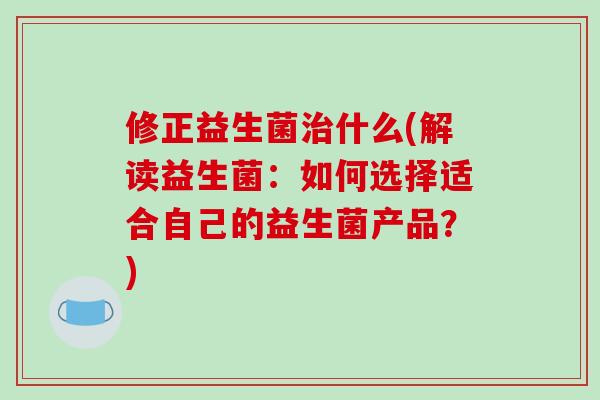 修正益生菌治什么(解读益生菌：如何选择适合自己的益生菌产品？)