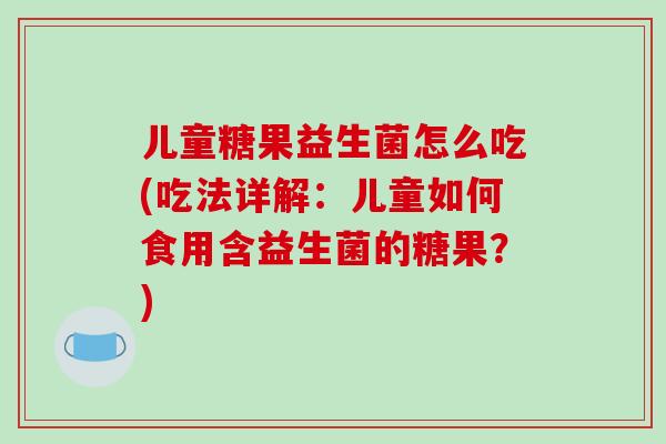 儿童糖果益生菌怎么吃(吃法详解：儿童如何食用含益生菌的糖果？)