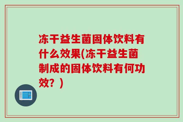 冻干益生菌固体饮料有什么效果(冻干益生菌制成的固体饮料有何功效？)