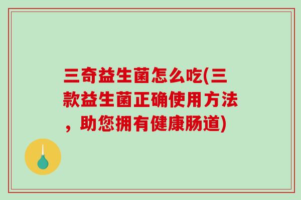 三奇益生菌怎么吃(三款益生菌正确使用方法，助您拥有健康肠道)
