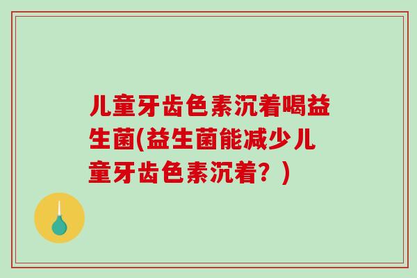 儿童牙齿色素沉着喝益生菌(益生菌能减少儿童牙齿色素沉着？)