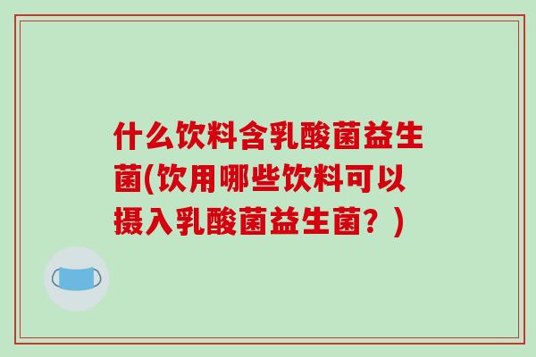 什么饮料含乳酸菌益生菌(饮用哪些饮料可以摄入乳酸菌益生菌?) 什么饮料含乳酸菌益生菌(饮用哪些饮料可以摄入乳酸菌益生菌?)