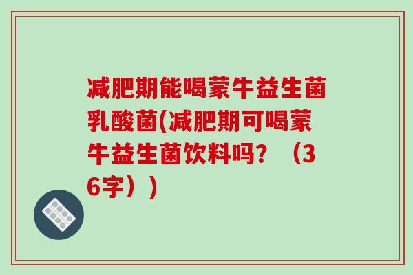 减肥期能喝蒙牛益生菌乳酸菌(减肥期可喝蒙牛益生菌饮料吗？（36字）)