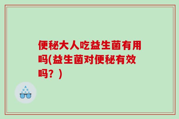 便秘大人吃益生菌有用吗(益生菌对便秘有效吗？)