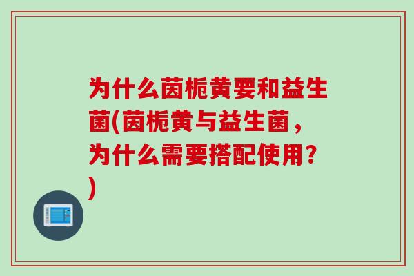 为什么茵栀黄要和益生菌(茵栀黄与益生菌，为什么需要搭配使用？)