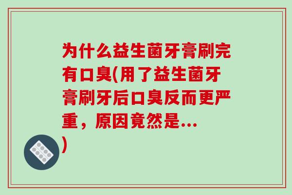 为什么益生菌牙膏刷完有口臭(用了益生菌牙膏刷牙后口臭反而更严重，原因竟然是...)