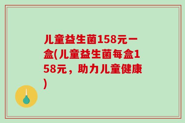 儿童益生菌158元一盒(儿童益生菌每盒158元，助力儿童健康)