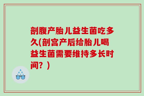 剖腹产胎儿益生菌吃多久(剖宫产后给胎儿喝益生菌需要维持多长时间？)