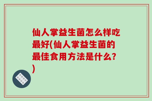 仙人掌益生菌怎么样吃最好(仙人掌益生菌的最佳食用方法是什么？)
