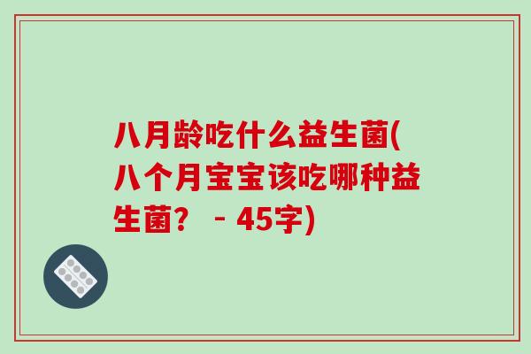 八月龄吃什么益生菌(八个月宝宝该吃哪种益生菌？ - 45字)