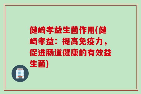 健崎孝益生菌作用(健崎孝益:提高力,促进肠道健康的有效益生菌) 健崎孝益生菌作用(健崎孝益:提高力,促进肠道健康的有效益生菌)
