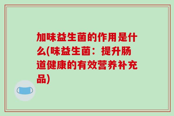 加味益生菌的作用是什么(味益生菌：提升肠道健康的有效营养补充品)