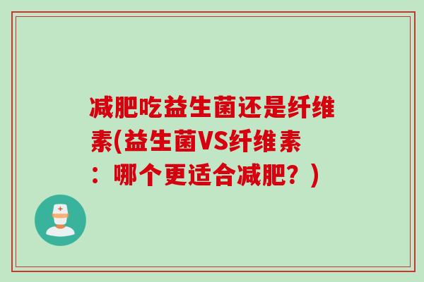 减肥吃益生菌还是纤维素(益生菌VS纤维素：哪个更适合减肥？)