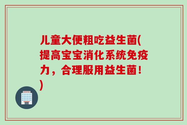 儿童大便粗吃益生菌(提高宝宝消化系统免疫力，合理服用益生菌！)