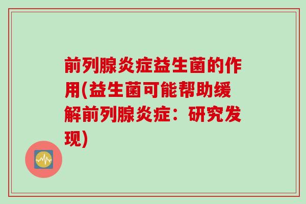 前列腺炎症益生菌的作用(益生菌可能帮助缓解前列腺炎症：研究发现)